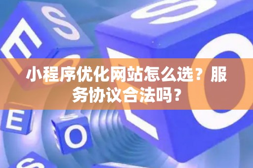 小程序优化网站怎么选？服务协议合法吗？