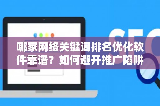 哪家网络关键词排名优化软件靠谱？如何避开推广陷阱妙招？